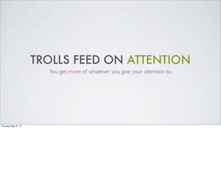 TROLLS FEED ON ATTENTION
                         You get more of whatever you give your attention to.




Thursday, May 3...