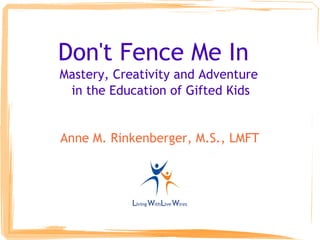 Don't Fence Me In
Mastery, Creativity and Adventure
in the Education of Gifted Kids
Anne M. Rinkenberger, M.S., LMFT
 