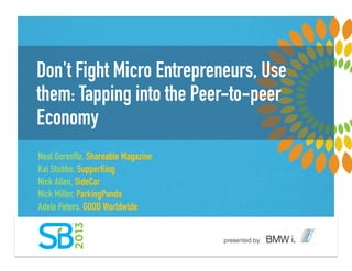 Don't Fight Micro Entrepreneurs, Use
them: Tapping into the Peer-to-peer
Economy
Neal Gorenflo, Shareable Magazine
Kai Stubbe, SupperKing
Nick Allen, SideCar
Nick Miller, ParkingPanda
Adele Peters, GOOD Worldwide !
 