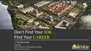 Don’t Find Your JOB . . .
Find Your CAREER
U TIN ZAN KYAW
Principal
Device Business Management Academy
tzk.device@gmail.com
 