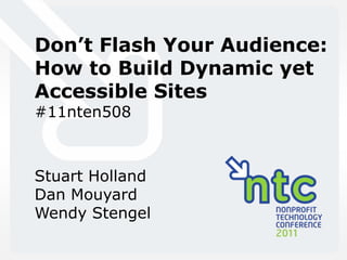 Don’t Flash Your Audience Don’t Flash Your Audience:  How to Build Dynamic yet Accessible Sites #11nten508 Stuart Holland Dan Mouyard Wendy Stengel 