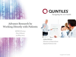 Copyright © 2013 Quintiles
Advance Research by
Working Directly with Patients
ISPOR US 2013
New Orleans
23 May 2013
John Reites
Director of Operations
Digital Patient Unit
 