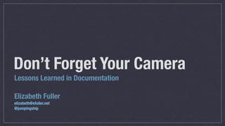 Lessons Learned in Documentation
Elizabeth Fuller
elizabeth@efuller.net
@jumpingship
Don’t Forget Your Camera
 