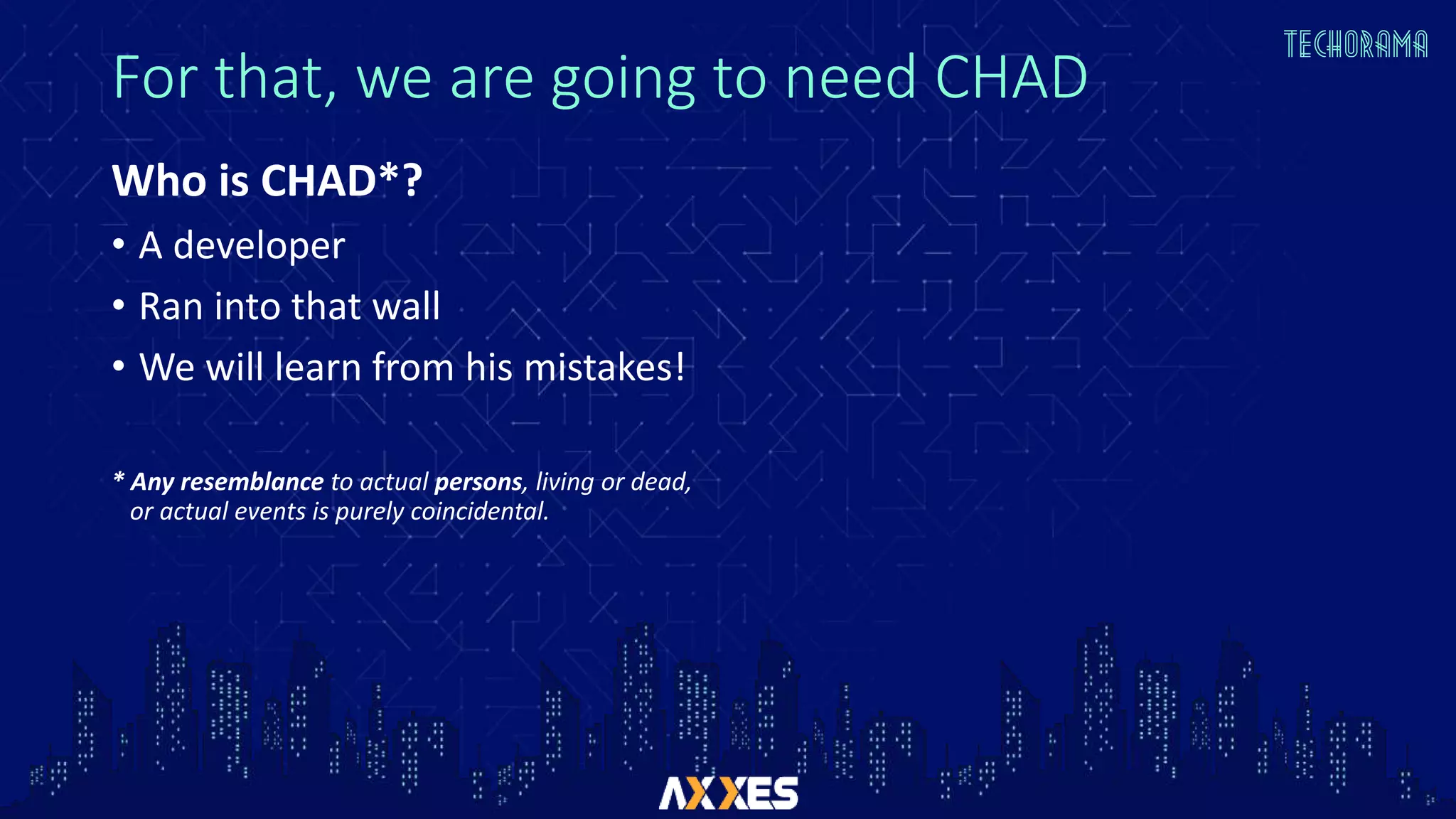 For that, we are going to need CHAD
Who is CHAD*?
• A developer
• Ran into that wall
• We will learn from his mistakes!
* Any resemblance to actual persons, living or dead,
or actual events is purely coincidental.
 