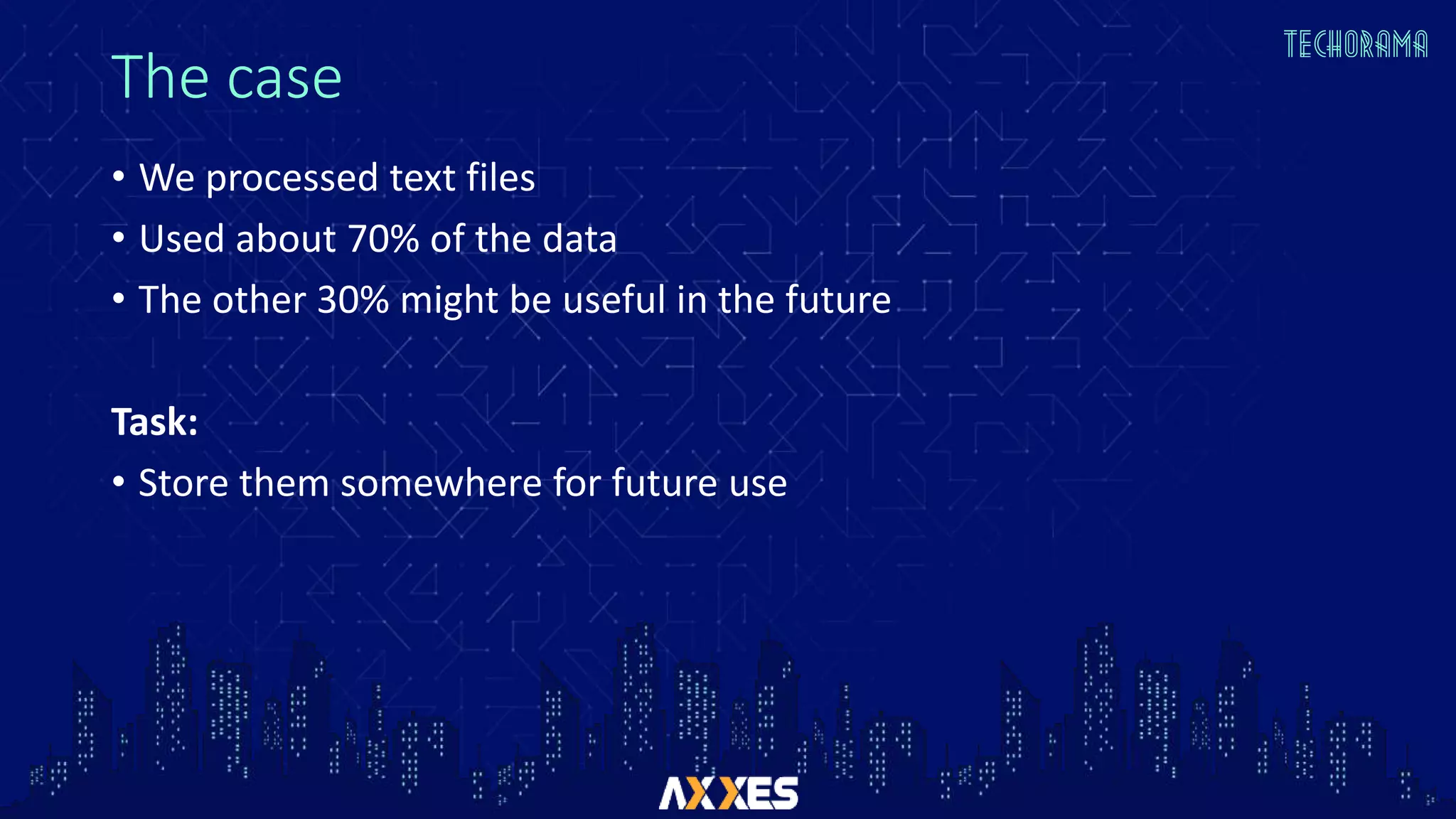 The case
• We processed text files
• Used about 70% of the data
• The other 30% might be useful in the future
Task:
• Store them somewhere for future use
 
