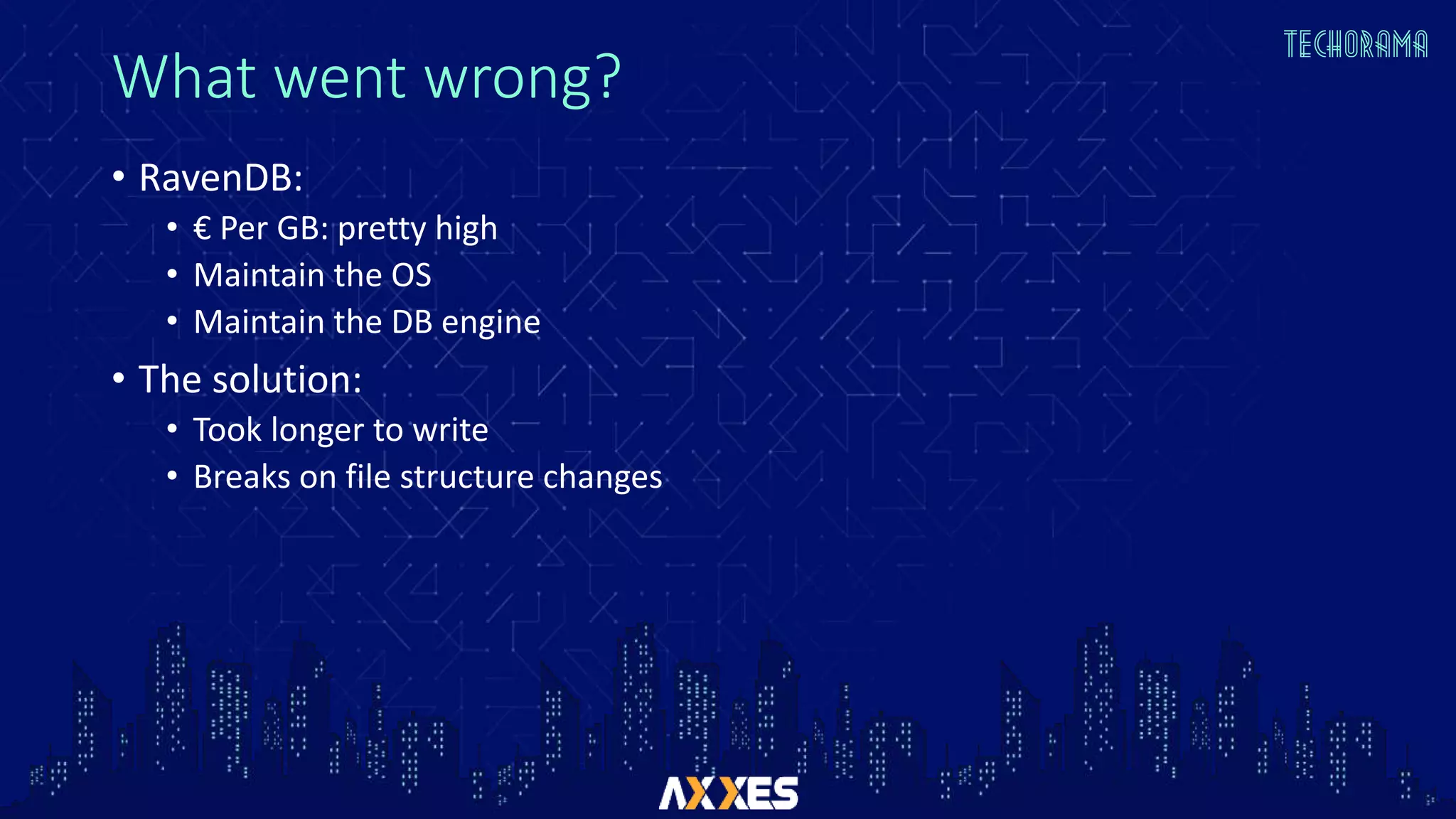What went wrong?
• RavenDB:
• € Per GB: pretty high
• Maintain the OS
• Maintain the DB engine
• The solution:
• Took longer to write
• Breaks on file structure changes
 