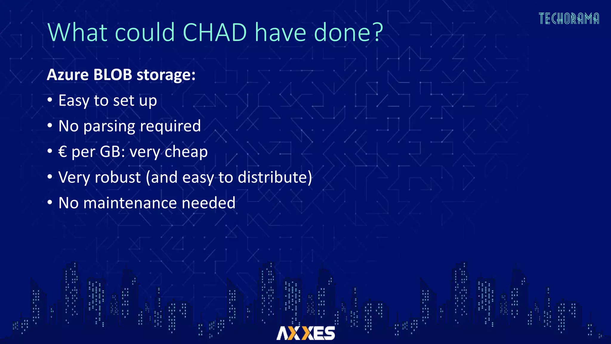 What could CHAD have done?
Azure BLOB storage:
• Easy to set up
• No parsing required
• € per GB: very cheap
• Very robust (and easy to distribute)
• No maintenance needed
 
