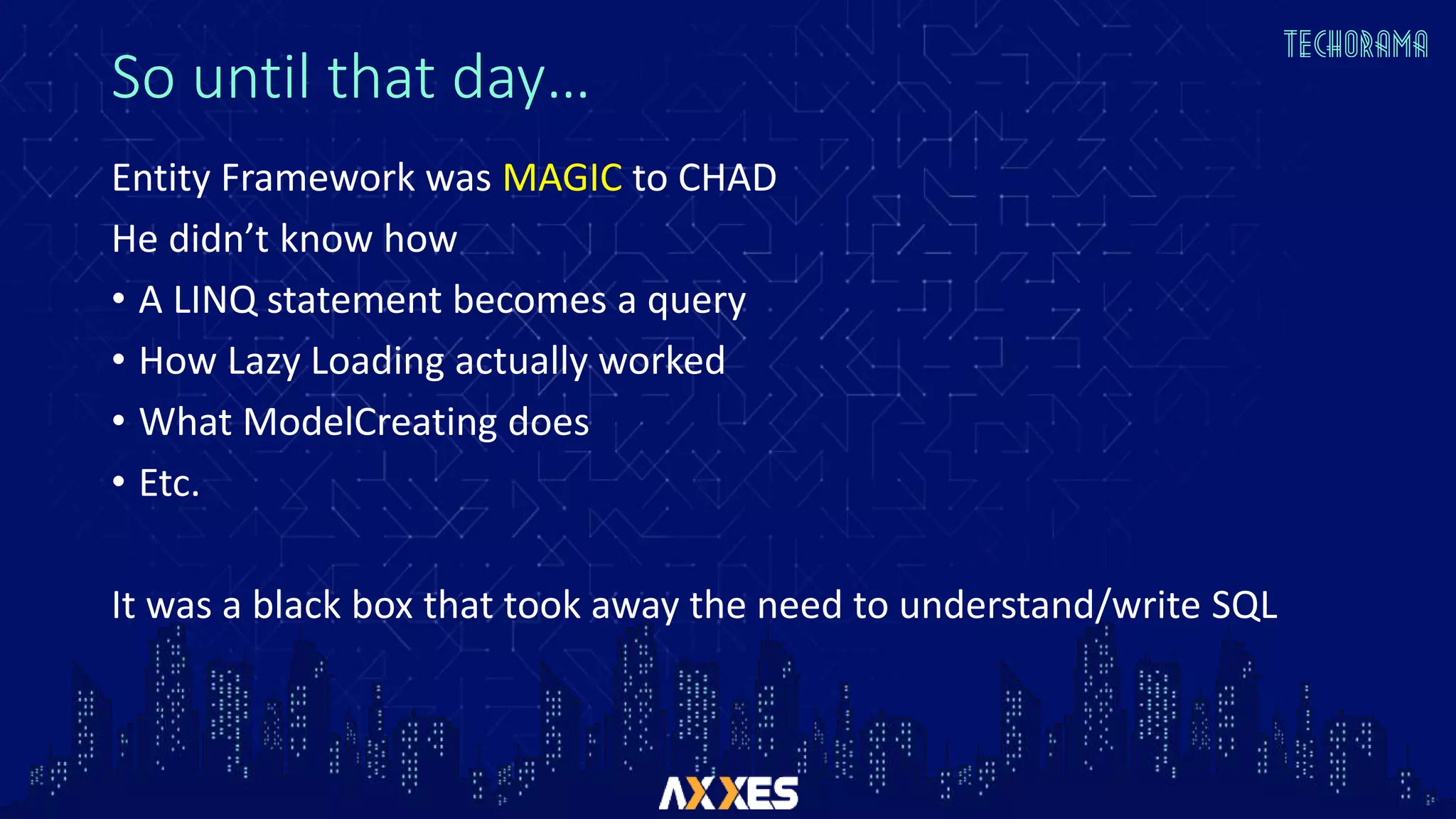 So until that day…
Entity Framework was MAGIC to CHAD
He didn’t know how
• A LINQ statement becomes a query
• How Lazy Loading actually worked
• What ModelCreating does
• Etc.
It was a black box that took away the need to understand/write SQL
 