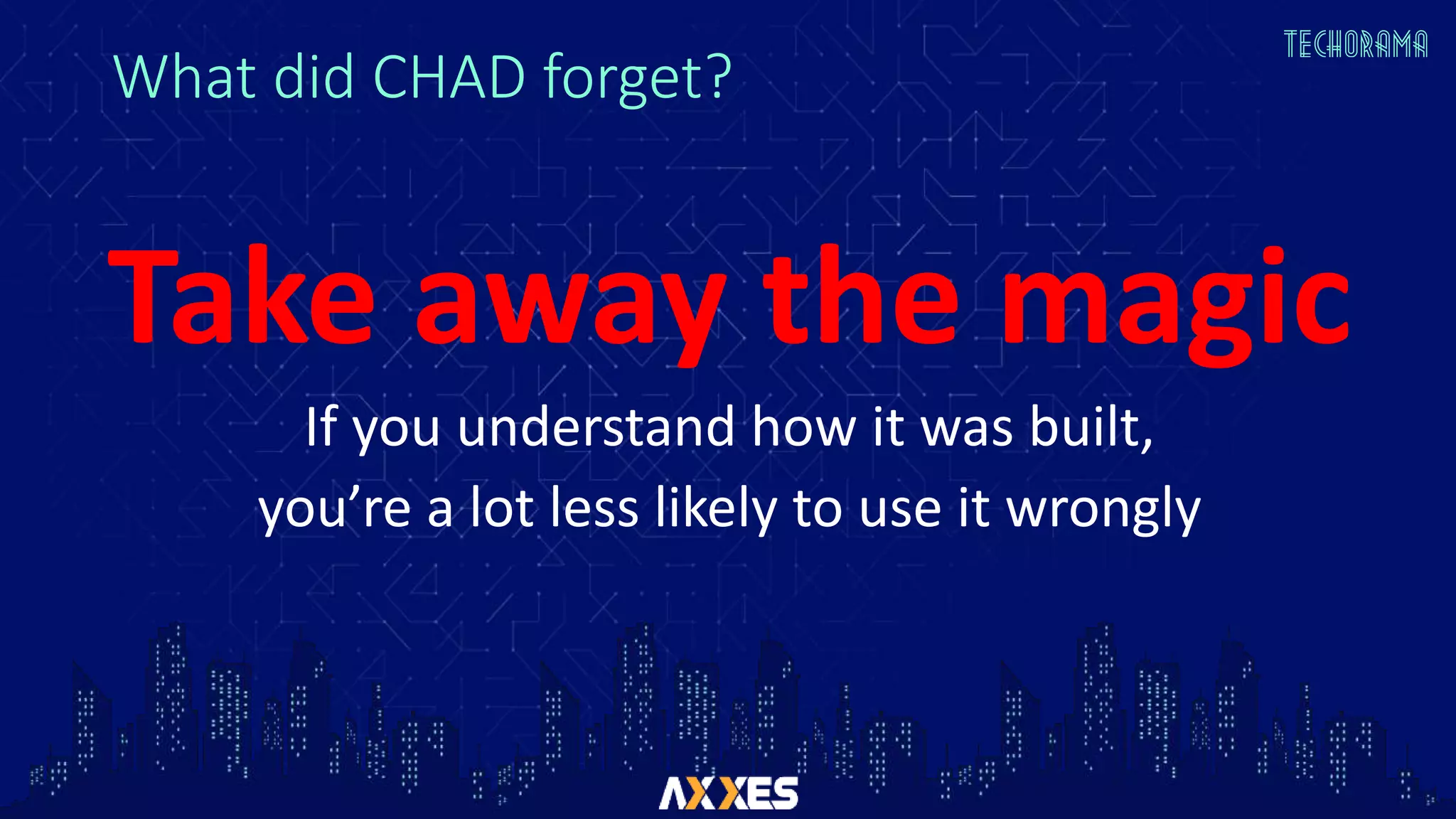 What did CHAD forget?
Take away the magic
If you understand how it was built,
you’re a lot less likely to use it wrongly
 