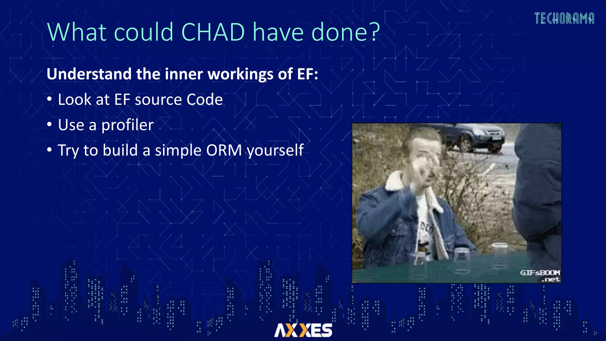 What could CHAD have done?
Understand the inner workings of EF:
• Look at EF source Code
• Use a profiler
• Try to build a simple ORM yourself
 