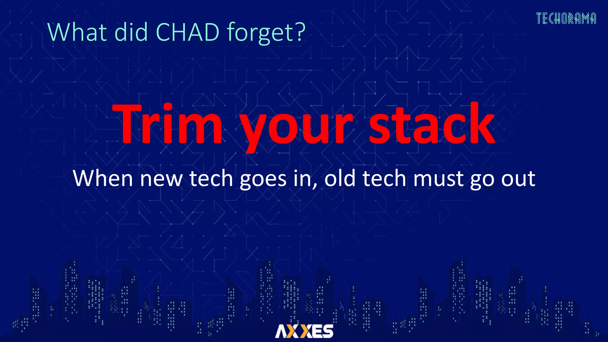 What did CHAD forget?
Trim your stack
When new tech goes in, old tech must go out
 