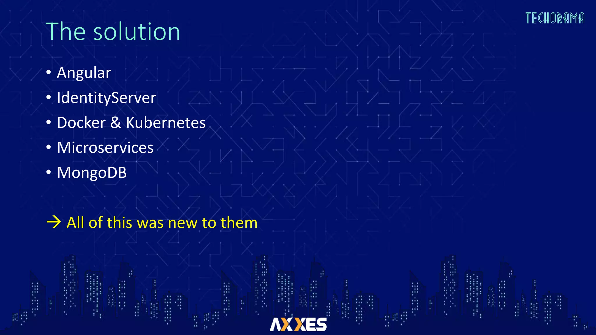 The solution
• Angular
• IdentityServer
• Docker & Kubernetes
• Microservices
• MongoDB
 All of this was new to them
 