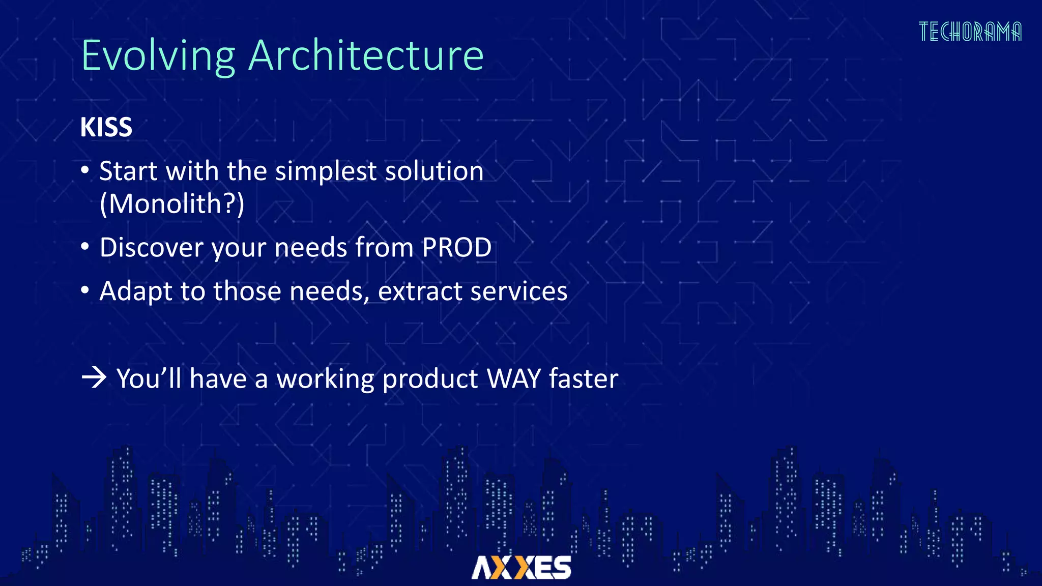 Evolving Architecture
KISS
• Start with the simplest solution
(Monolith?)
• Discover your needs from PROD
• Adapt to those needs, extract services
 You’ll have a working product WAY faster
 