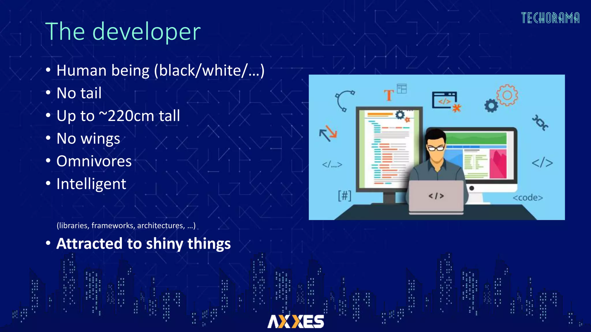 The developer
• Human being (black/white/…)
• No tail
• Up to ~220cm tall
• No wings
• Omnivores
• Intelligent
(libraries, frameworks, architectures, …)
• Attracted to shiny things
 