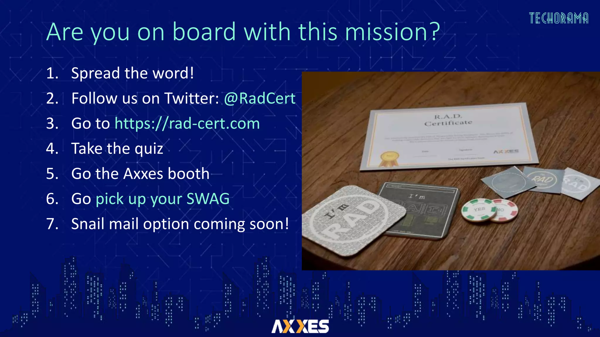 Are you on board with this mission?
1. Spread the word!
2. Follow us on Twitter: @RadCert
3. Go to https://rad-cert.com
4. Take the quiz
5. Go the Axxes booth
6. Go pick up your SWAG
7. Snail mail option coming soon!
 