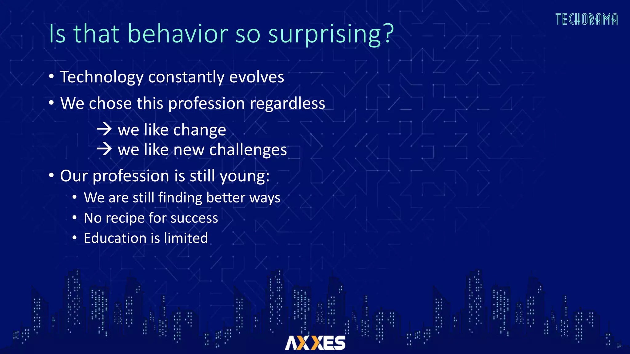 Is that behavior so surprising?
• Technology constantly evolves
• We chose this profession regardless
 we like change
 we like new challenges
• Our profession is still young:
• We are still finding better ways
• No recipe for success
• Education is limited
 