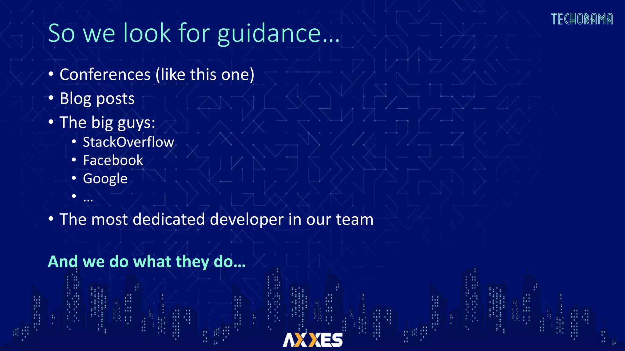 So we look for guidance…
• Conferences (like this one)
• Blog posts
• The big guys:
• StackOverflow
• Facebook
• Google
• …
• The most dedicated developer in our team
And we do what they do…
 