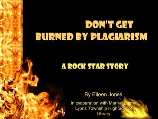 Don’t Get Burned By Plagiarism A Rock Star Story   By Eileen Jones in cooperation with Marilyn Zimny Lyons Township High School Library 