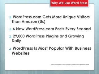  WordPress.com Gets More Unique Visitors
Than Amazon (Us)
 6 New WordPress.com Posts Every Second
 29,000 WordPress Plugins and Growing
Daily
 WordPress Is Most Popular With Business
Websites
Why We Use Word Press
https://managewp.com/14-surprising-statistics-about-wordpress-usage
 