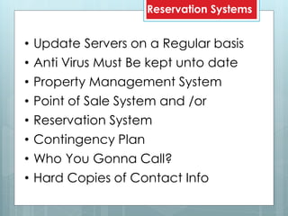 Reservation Systems
• Update Servers on a Regular basis
• Anti Virus Must Be kept unto date
• Property Management System
• Point of Sale System and /or
• Reservation System
• Contingency Plan
• Who You Gonna Call?
• Hard Copies of Contact Info
 