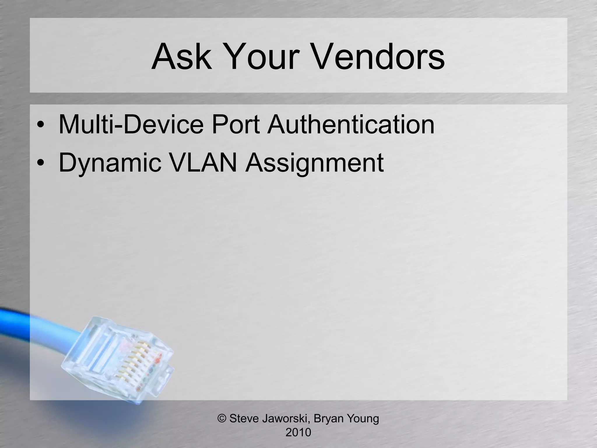 Ask Your Vendors
• Multi-Device Port Authentication
• Dynamic VLAN Assignment




               © Steve Jaworski, Bryan Young
                          2010
 