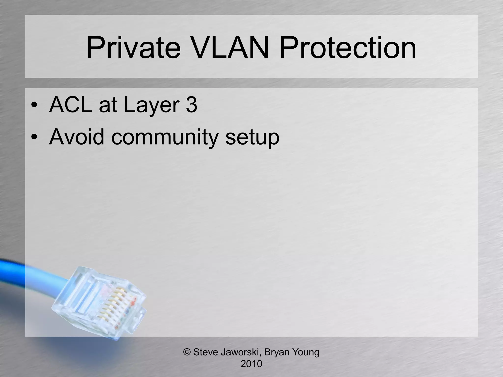 Private VLAN Protection
• ACL at Layer 3
• Avoid community setup




              © Steve Jaworski, Bryan Young
                         2010
 