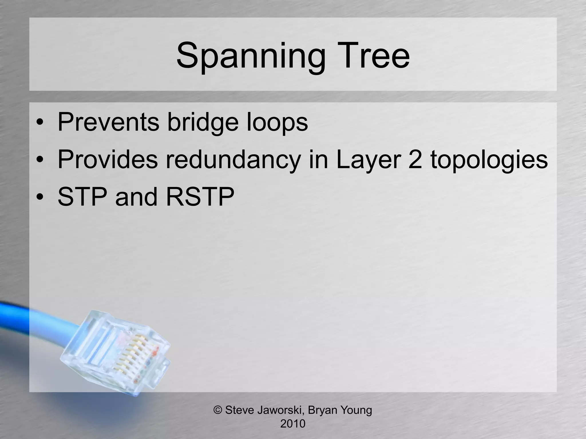Spanning Tree
• Prevents bridge loops
• Provides redundancy in Layer 2 topologies
• STP and RSTP




              © Steve Jaworski, Bryan Young
                         2010
 