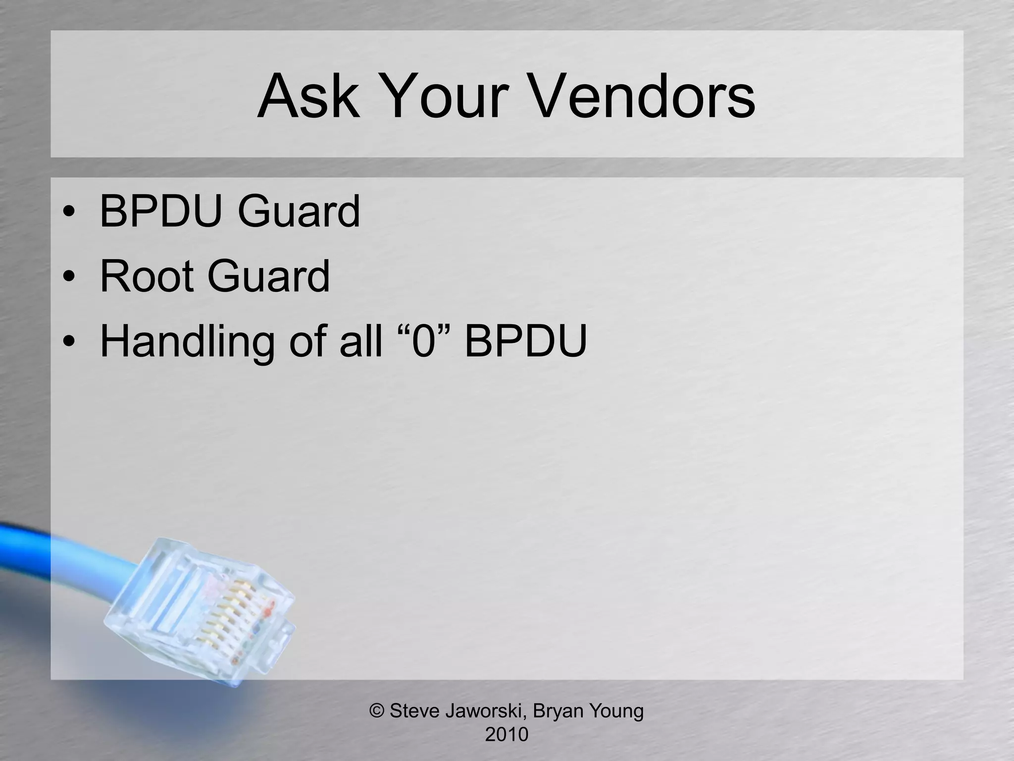 Ask Your Vendors
• BPDU Guard
• Root Guard
• Handling of all “0” BPDU




               © Steve Jaworski, Bryan Young
                          2010
 