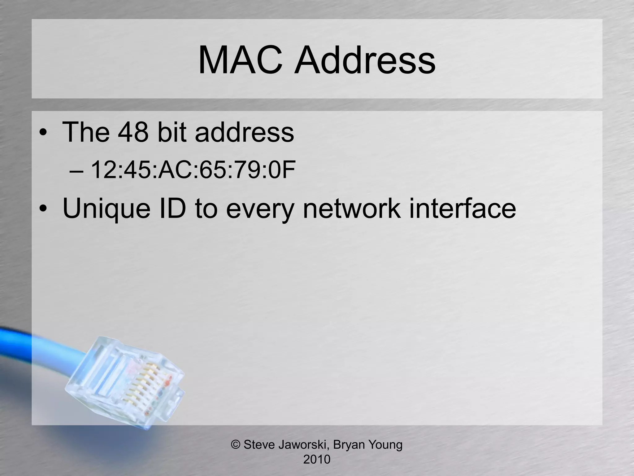 MAC Address
• The 48 bit address
  – 12:45:AC:65:79:0F
• Unique ID to every network interface




               © Steve Jaworski, Bryan Young
                          2010
 