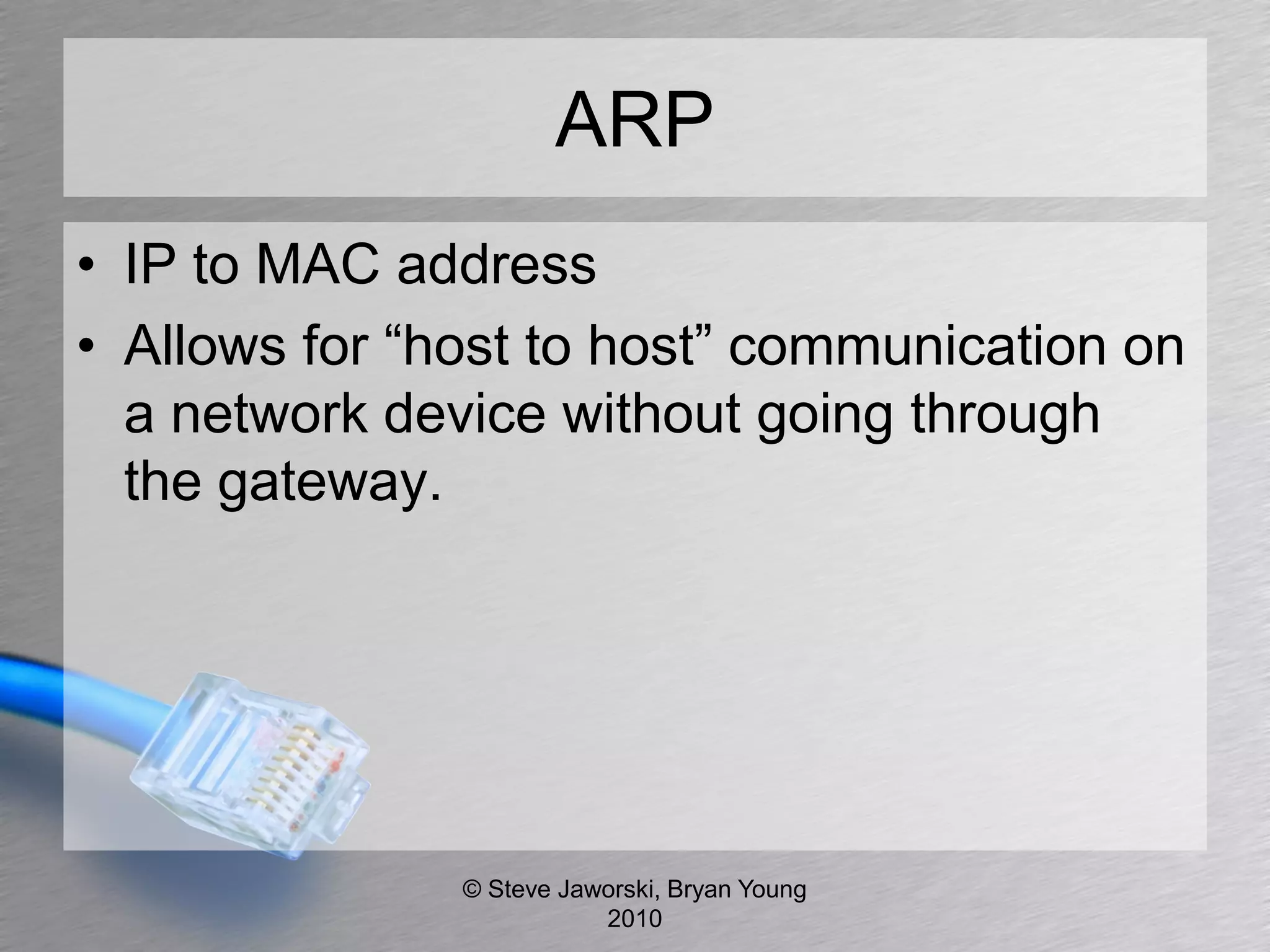 ARP
• IP to MAC address
• Allows for “host to host” communication on
  a network device without going through
  the gateway.




               © Steve Jaworski, Bryan Young
                          2010
 