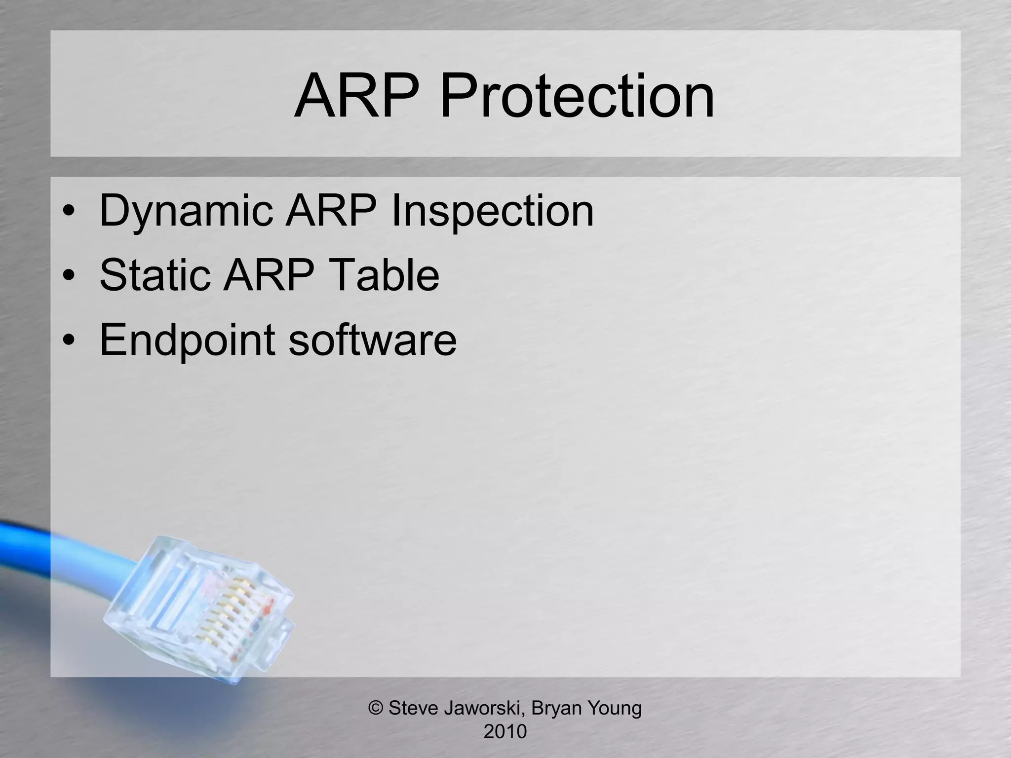 ARP Protection
• Dynamic ARP Inspection
• Static ARP Table
• Endpoint software




             © Steve Jaworski, Bryan Young
                        2010
 