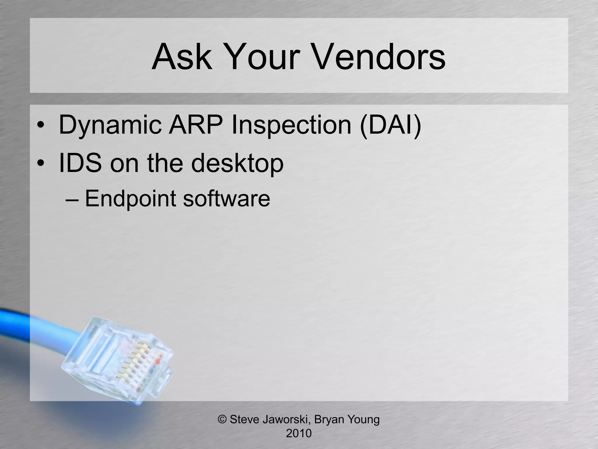 Ask Your Vendors
• Dynamic ARP Inspection (DAI)
• IDS on the desktop
  – Endpoint software




                © Steve Jaworski, Bryan Young
                           2010
 