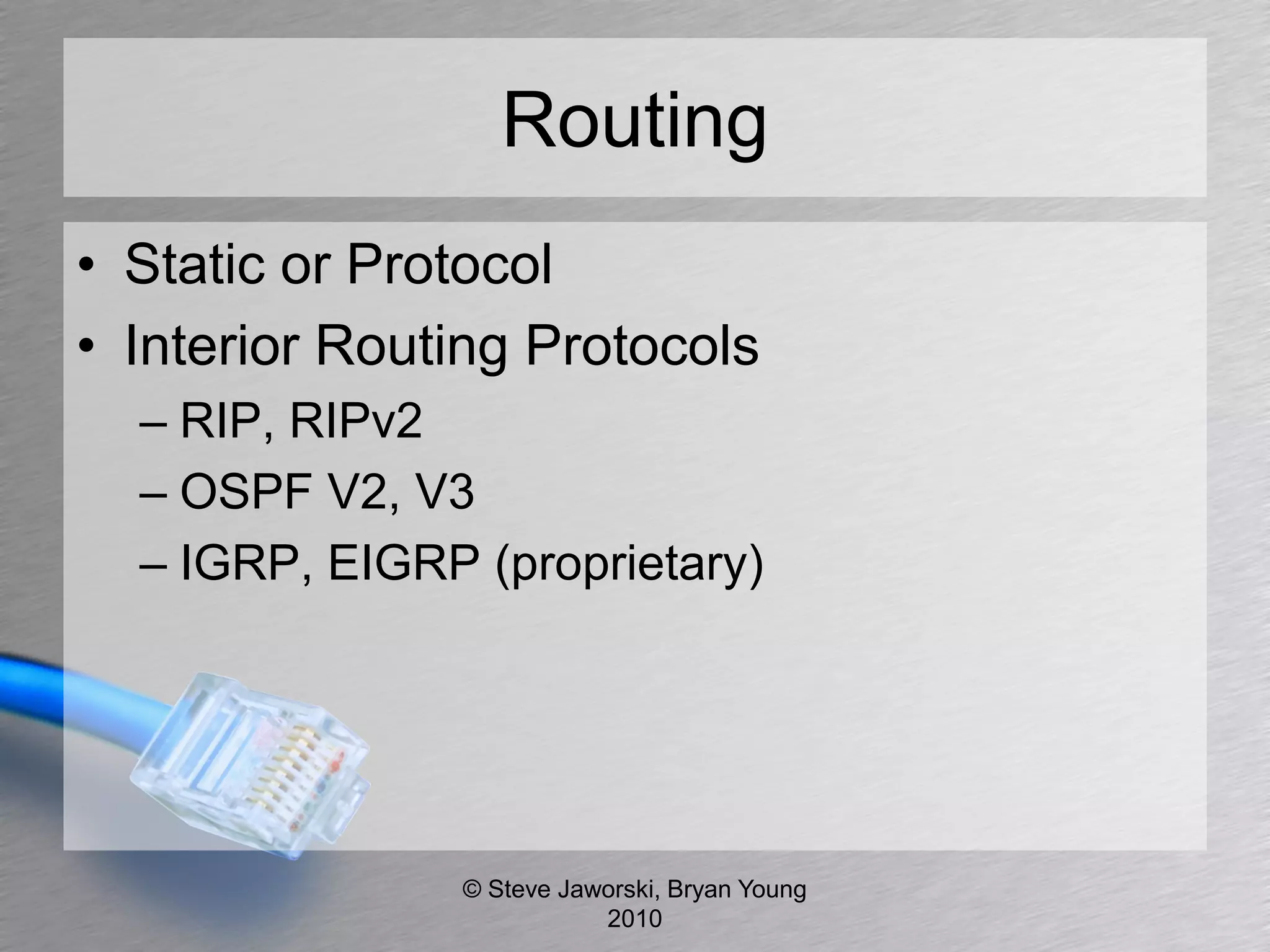Routing
• Static or Protocol
• Interior Routing Protocols
  – RIP, RIPv2
  – OSPF V2, V3
  – IGRP, EIGRP (proprietary)




               © Steve Jaworski, Bryan Young
                          2010
 