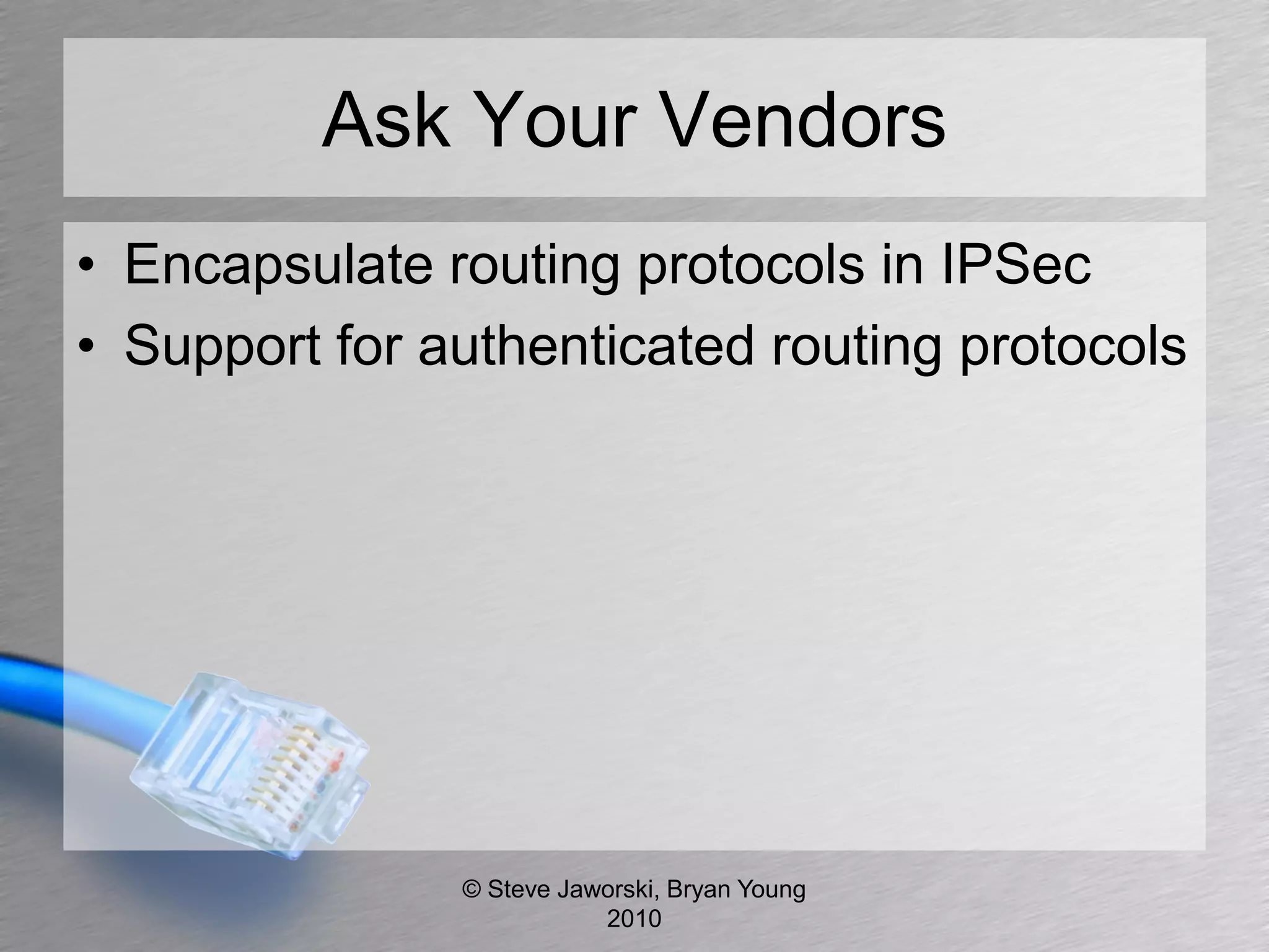 Ask Your Vendors
• Encapsulate routing protocols in IPSec
• Support for authenticated routing protocols




               © Steve Jaworski, Bryan Young
                          2010
 