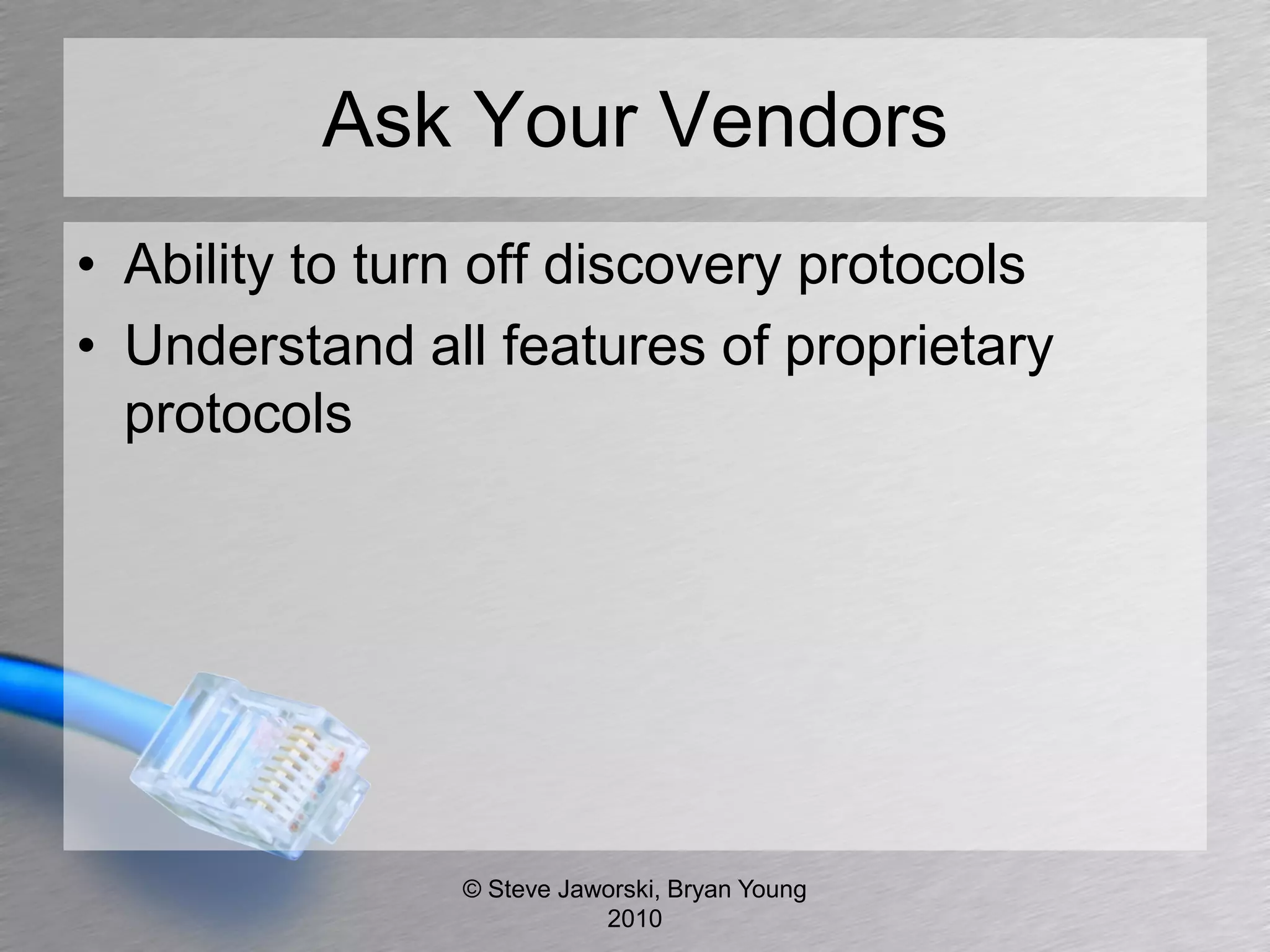 Ask Your Vendors
• Ability to turn off discovery protocols
• Understand all features of proprietary
  protocols




                © Steve Jaworski, Bryan Young
                           2010
 