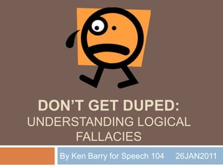 Don’t get duped:understanding Logical fallacies By Ken Barry for Speech 104     26JAN2011 