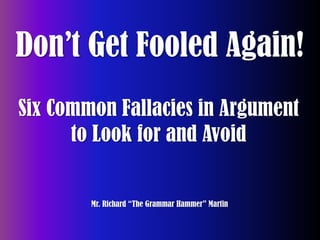 Don’t Get Fooled Again! Six Common Fallacies in Argument to Look for and Avoid Mr. Richard “The Grammar Hammer” Martin 