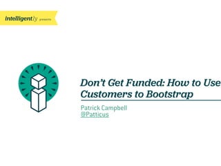 presents
Don’t Get Funded: How to Use
Customers to Bootstrap
Patrick Campbell
@Patticus
 