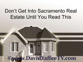 Don’t Get Into Sacramento Real
  Estate Until You Read This




 ©www.DavidYaffeeTV.com
 