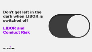 Don’t get left in the
dark when LIBOR is
switched off
LIBOR and
Conduct Risk
 