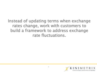 7
Instead of updating terms when exchange
rates change, work with customers to
build a framework to address exchange
rate ...