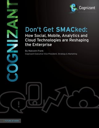 | FUTURE OF WORK
Don’t Get SMACked:
How Social, Mobile, Analytics and
Cloud Technologies are Reshaping
the Enterprise
By Malcolm Frank
Cognizant Executive Vice President, Strategy & Marketing
 