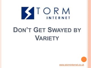 DON’T GET SWAYED BY
VARIETY
www.storminternet.co.uk
 