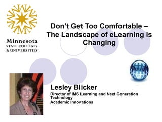 Don’t Get Too Comfortable – The Landscape of eLearning is Changing Lesley Blicker Director of IMS Learning and Next Generation Technology Academic Innovations 
