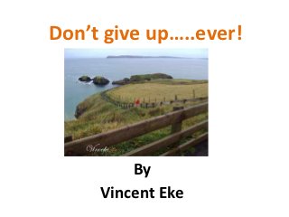 Don’t give up…..ever!




         By
     Vincent Eke
 