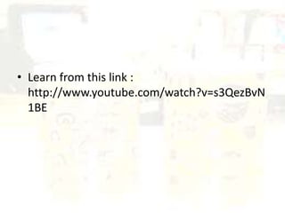 • Learn from this link :
http://www.youtube.com/watch?v=s3QezBvN
1BE
 