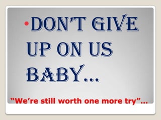 “We’re still worth one more try”… Don’t Give up on us baby… 