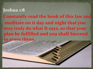 Joshua 1:8
Constantly read the book of this law and
meditate on it day and night that you
may truly do what It says, so that your
plan be fulfilled and you shall Succeed
in every thing.

36

 