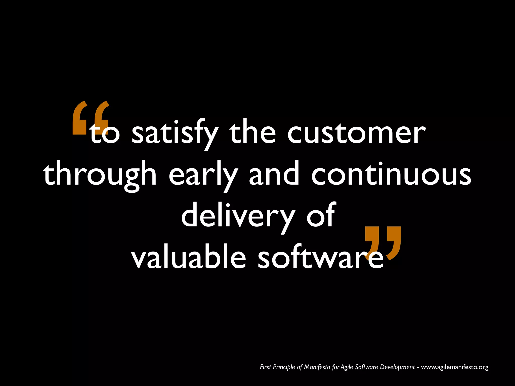 “

to satisfy the customer
through early and continuous !
delivery of !
valuable software

”

First Principle of Manifesto for Agile Software Development - www.agilemanifesto.org

 