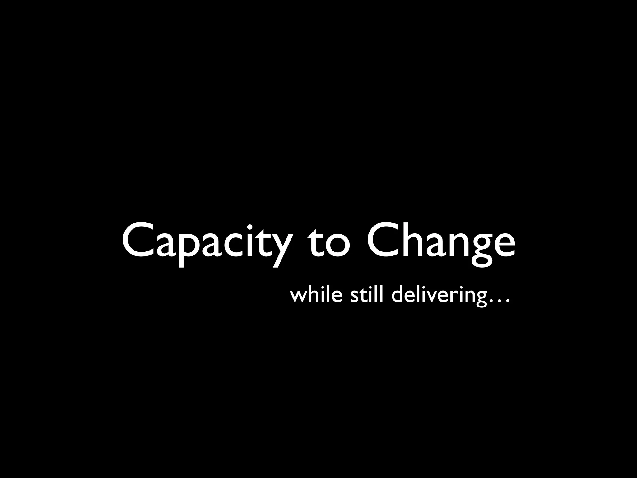 Capacity to Change
while still delivering…

 